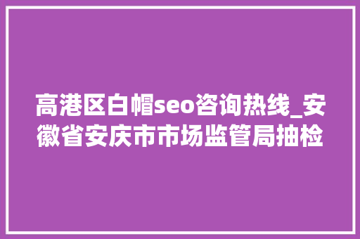 高港区白帽seo咨询热线_安徽省安庆市市场监管局抽检食用油油脂及其制品33批次 合格33批次 高港区白帽seo咨询热线_安徽省安庆市市场监管局抽检食用油油脂及其制品33批次 合格33批次 神马SEO