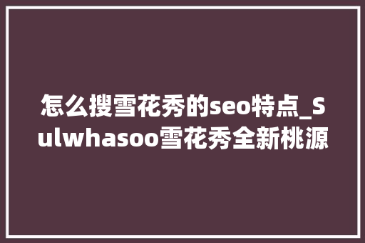 怎么搜雪花秀的seo特点_Sulwhasoo雪花秀全新桃源仙境限量系列 为你描述迷人桃花妆 怎么搜雪花秀的seo特点_Sulwhasoo雪花秀全新桃源仙境限量系列 为你描述迷人桃花妆 必应SEO