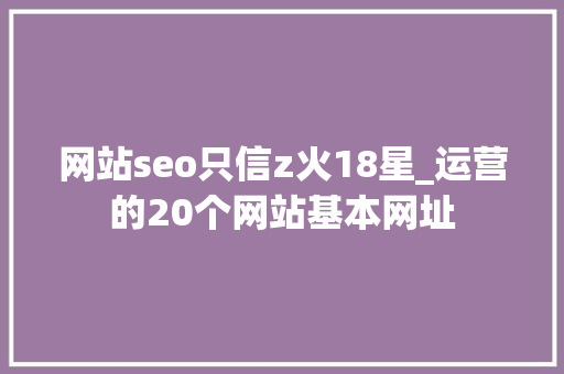 网站seo只信z火18星_运营的20个网站基本网址 网站seo只信z火18星_运营的20个网站基本网址 神马SEO
