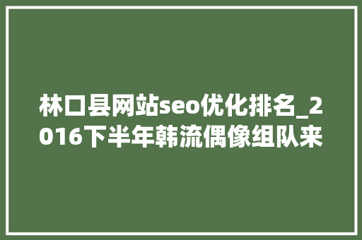 林口县网站seo优化排名_2016下半年韩流偶像组队来袭