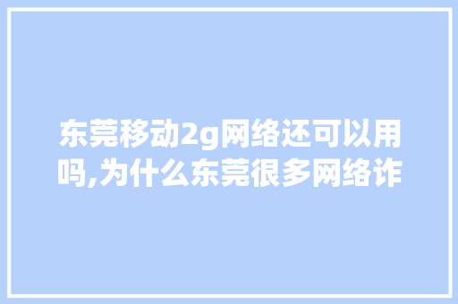 东莞移动2g网络还可以用吗,为什么东莞很多网络诈骗呢。 东莞移动2g网络还可以用吗,为什么东莞很多网络诈骗呢。 百度SEO