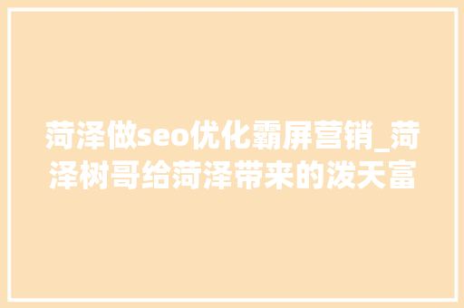菏泽做seo优化霸屏营销_菏泽树哥给菏泽带来的泼天富贵就是这么接的吗 网站建设公司 菏泽做seo优化霸屏营销_菏泽树哥给菏泽带来的泼天富贵就是这么接的吗 菏泽做seo优化霸屏营销_菏泽树哥给菏泽带来的泼天富贵就是这么接的吗 网站建设公司