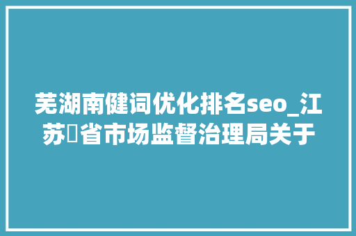 芜湖南健词优化排名seo_江苏​省市场监督治理局关于17批次食物抽检不合格情况的通知布告2024年第9期 芜湖南健词优化排名seo_江苏​省市场监督治理局关于17批次食物抽检不合格情况的通知布告2024年第9期 百度SEO