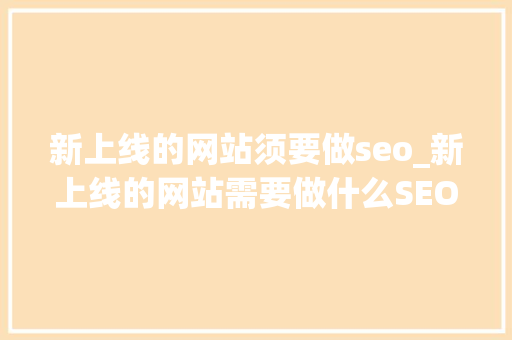 新上线的网站须要做seo_新上线的网站需要做什么SEO优化类 新上线的网站须要做seo_新上线的网站需要做什么SEO优化类 搜狗SEO