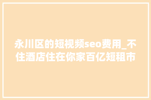 永川区的短视频seo费用_不住酒店住在你家百亿短租市场悄然兴起 永川区的短视频seo费用_不住酒店住在你家百亿短租市场悄然兴起 百度SEO