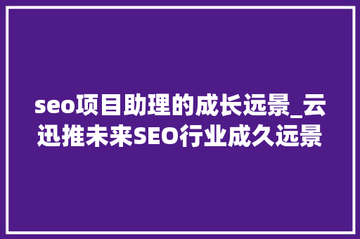 seo项目助理的成长远景_云迅推未来SEO行业成久远景的趋势 seo项目助理的成长远景_云迅推未来SEO行业成久远景的趋势 必应SEO