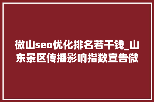 微山seo优化排名若干钱_山东景区传播影响指数宣告微山湖旅游区75592分登榜十强 微山seo优化排名若干钱_山东景区传播影响指数宣告微山湖旅游区75592分登榜十强 搜狗SEO