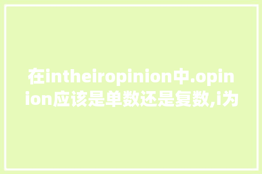在intheiropinion中.opinion应该是单数还是复数,i为什么有时候发ei。 在intheiropinion中.opinion应该是单数还是复数,i为什么有时候发ei。 搜狗SEO