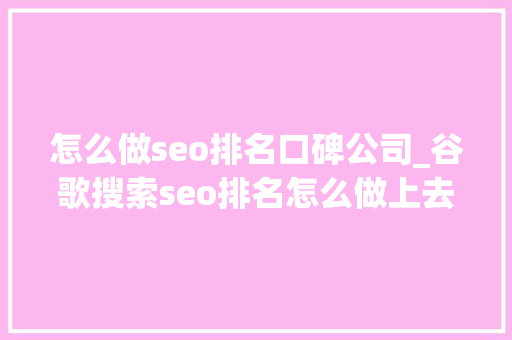 怎么做seo排名口碑公司_谷歌搜索seo排名怎么做上去 怎么做seo排名口碑公司_谷歌搜索seo排名怎么做上去 百度SEO