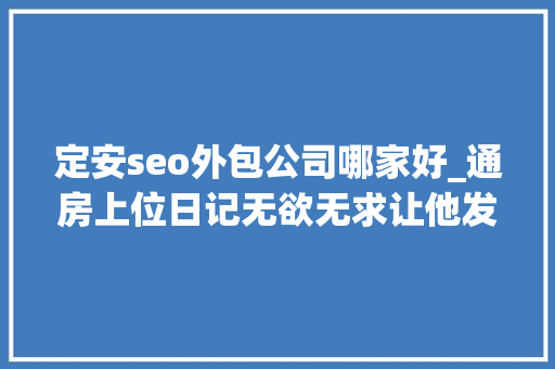 定安seo外包公司哪家好_通房上位日记无欲无求让他发疯苏清婉林冷殇榜单热门大年夜作 定安seo外包公司哪家好_通房上位日记无欲无求让他发疯苏清婉林冷殇榜单热门大年夜作 必应SEO
