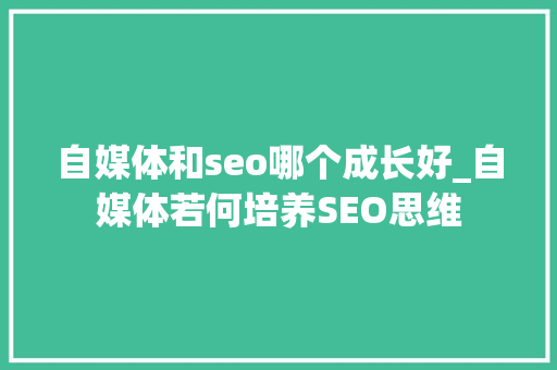 自媒体和seo哪个成长好_自媒体若何培养SEO思维 自媒体和seo哪个成长好_自媒体若何培养SEO思维 神马SEO