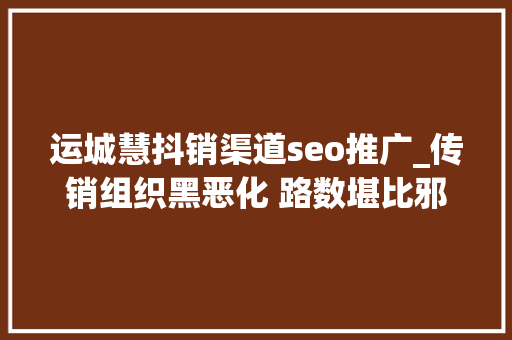 运城慧抖销渠道seo推广_传销组织黑恶化 路数堪比邪教 运城慧抖销渠道seo推广_传销组织黑恶化 路数堪比邪教 SEO关键词
