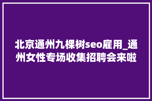 北京通州九棵树seo雇用_通州女性专场收集招聘会来啦38多家企业月薪最高5万 北京通州九棵树seo雇用_通州女性专场收集招聘会来啦38多家企业月薪最高5万 必应SEO