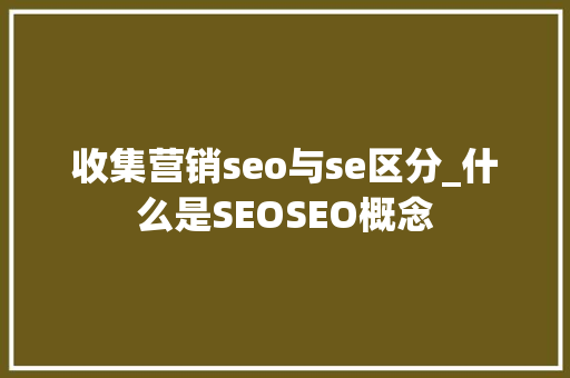 收集营销seo与se区分_什么是SEOSEO概念