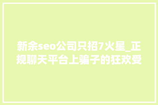 新余seo公司只招7火星_正规聊天平台上骗子的狂欢受害者深陷刷单完美诱骗闭环 新余seo公司只招7火星_正规聊天平台上骗子的狂欢受害者深陷刷单完美诱骗闭环 神马SEO
