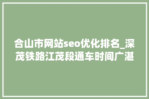 合山市网站seo优化排名_深茂铁路江茂段通车时间广湛高铁快讯粤西各高铁站效果图 SEO关键词 合山市网站seo优化排名_深茂铁路江茂段通车时间广湛高铁快讯粤西各高铁站效果图 合山市网站seo优化排名_深茂铁路江茂段通车时间广湛高铁快讯粤西各高铁站效果图 SEO关键词