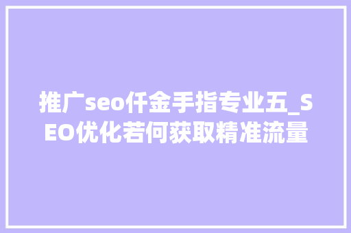 推广seo仟金手指专业五_SEO优化若何获取精准流量 推广seo仟金手指专业五_SEO优化若何获取精准流量 百度SEO