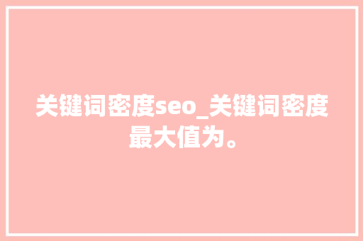 关键词密度seo_关键词密度最大值为。 关键词密度seo_关键词密度最大值为。 SEO关键词