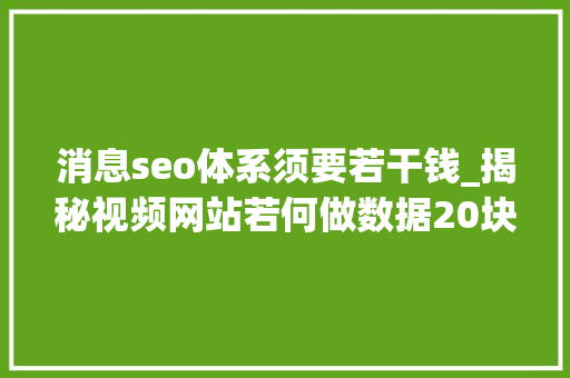 消息seo体系须要若干钱_揭秘视频网站若何做数据20块钱刷出10万播放量 消息seo体系须要若干钱_揭秘视频网站若何做数据20块钱刷出10万播放量 搜狗SEO
