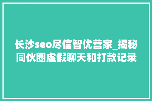 长沙seo尽信智优营家_揭秘同伙圈虚假聊天和打款记录的来源 长沙seo尽信智优营家_揭秘同伙圈虚假聊天和打款记录的来源 网站建设公司