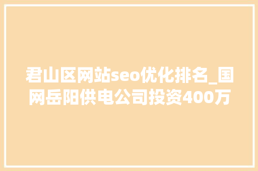 君山区网站seo优化排名_国网岳阳供电公司投资400万为变电站体检 君山区网站seo优化排名_国网岳阳供电公司投资400万为变电站体检 神马SEO