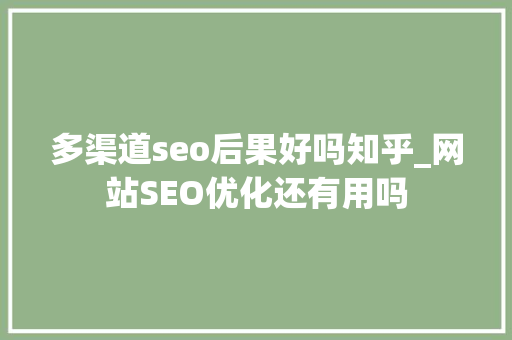 多渠道seo后果好吗知乎_网站SEO优化还有用吗 多渠道seo后果好吗知乎_网站SEO优化还有用吗 SEO关键词
