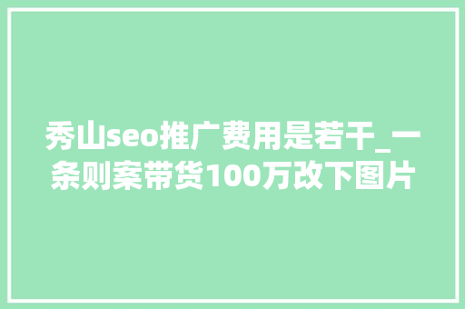 秀山seo推广费用是若干_一条则案带货100万改下图片流量竟然翻一番 秀山seo推广费用是若干_一条则案带货100万改下图片流量竟然翻一番 搜狗SEO