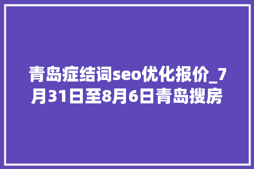 青岛症结词seo优化报价_7月31日至8月6日青岛搜房网4S做事威信数据宣告 青岛症结词seo优化报价_7月31日至8月6日青岛搜房网4S做事威信数据宣告 网站建设公司