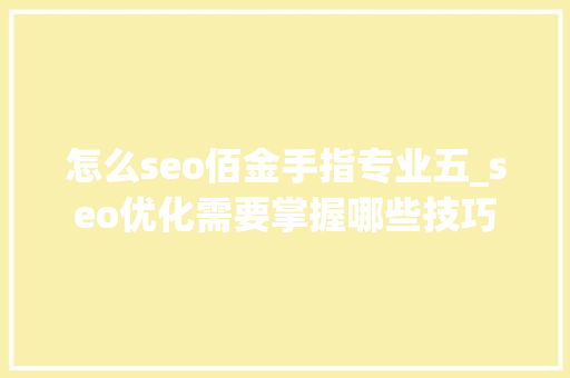 怎么seo佰金手指专业五_seo优化需要掌握哪些技巧 怎么seo佰金手指专业五_seo优化需要掌握哪些技巧 SEO关键词