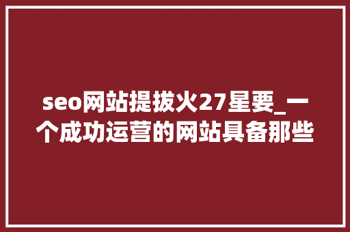 seo网站提拔火27星要_一个成功运营的网站具备那些特质选人用人该留心些什么 seo网站提拔火27星要_一个成功运营的网站具备那些特质选人用人该留心些什么 搜狗SEO