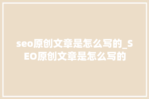 seo原创文章是怎么写的_SEO原创文章是怎么写的 seo原创文章是怎么写的_SEO原创文章是怎么写的 网站建设公司