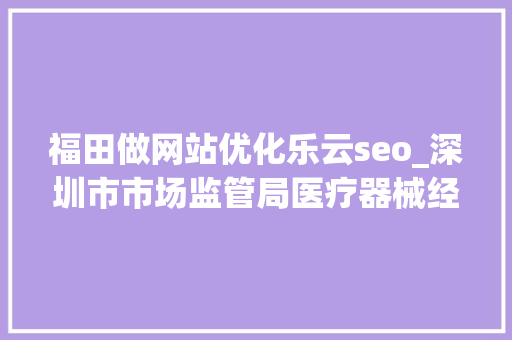 福田做网站优化乐云seo_深圳市市场监管局医疗器械经营企业监督检查信息公示2023年第二期 福田做网站优化乐云seo_深圳市市场监管局医疗器械经营企业监督检查信息公示2023年第二期 百度SEO