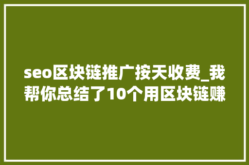 seo区块链推广按天收费_我帮你总结了10个用区块链赚钱的方法不看可能要后悔 seo区块链推广按天收费_我帮你总结了10个用区块链赚钱的方法不看可能要后悔 网站建设公司