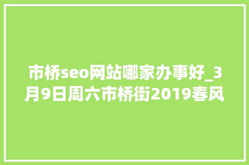 市桥seo网站哪家办事好_3月9日周六市桥街2019春风行动招聘会 市桥seo网站哪家办事好_3月9日周六市桥街2019春风行动招聘会 网站建设公司