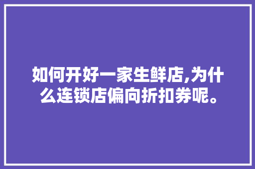 如何开好一家生鲜店,为什么连锁店偏向折扣券呢。 如何开好一家生鲜店,为什么连锁店偏向折扣券呢。 百度SEO