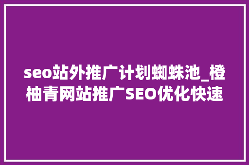 seo站外推广计划蜘蛛池_橙柚青网站推广SEO优化快速吸引百度蜘蛛爬行网站的10个技巧 seo站外推广计划蜘蛛池_橙柚青网站推广SEO优化快速吸引百度蜘蛛爬行网站的10个技巧 必应SEO