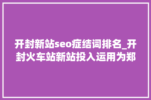 开封新站seo症结词排名_开封火车站新站投入运用为郑州都邑圈经济成长带来机遇及活力 开封新站seo症结词排名_开封火车站新站投入运用为郑州都邑圈经济成长带来机遇及活力 必应SEO