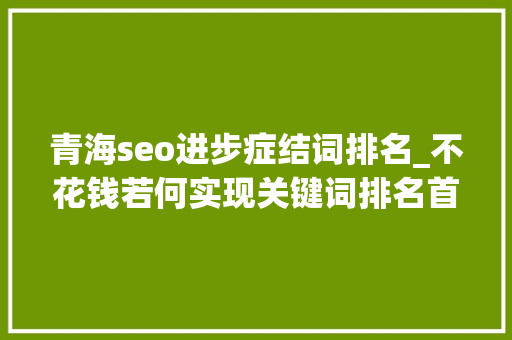 青海seo进步症结词排名_不花钱若何实现关键词排名首页达到首页霸屏的效果 青海seo进步症结词排名_不花钱若何实现关键词排名首页达到首页霸屏的效果 SEO关键词