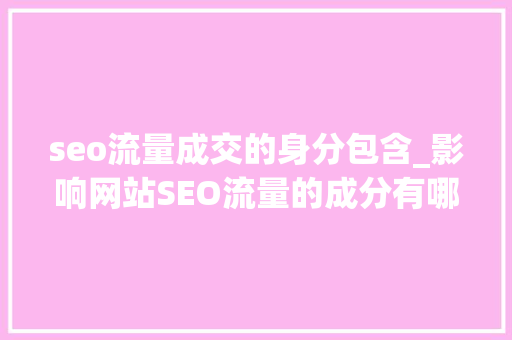 seo流量成交的身分包含_影响网站SEO流量的成分有哪些 seo流量成交的身分包含_影响网站SEO流量的成分有哪些 SEO关键词