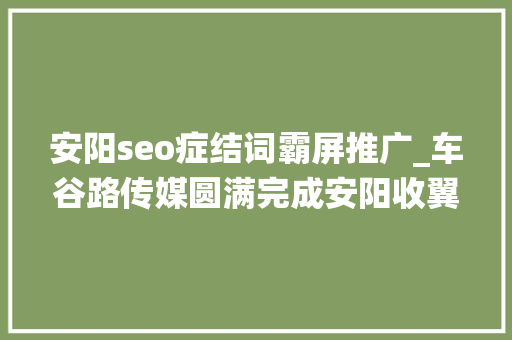 安阳seo症结词霸屏推广_车谷路传媒圆满完成安阳收翼创客系统实操训班报道推广 SEO关键词 安阳seo症结词霸屏推广_车谷路传媒圆满完成安阳收翼创客系统实操训班报道推广 安阳seo症结词霸屏推广_车谷路传媒圆满完成安阳收翼创客系统实操训班报道推广 SEO关键词