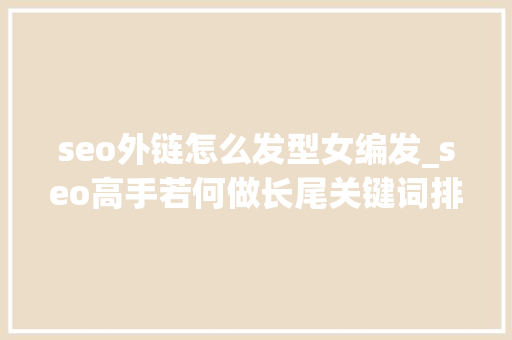 seo外链怎么发型女编发_seo高手若何做长尾关键词排名 seo外链怎么发型女编发_seo高手若何做长尾关键词排名 SEO关键词