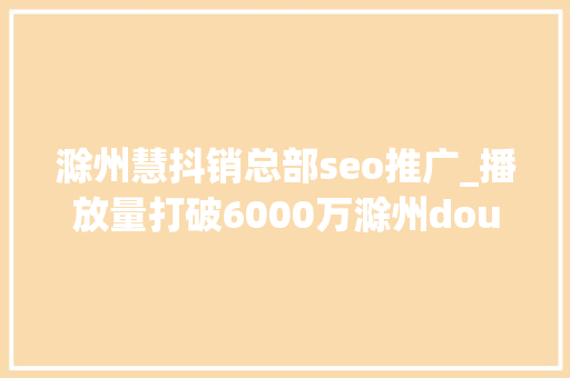 滁州慧抖销总部seo推广_播放量打破6000万滁州dou亭好抖音寻衅赛秀出滁州新咭片 滁州慧抖销总部seo推广_播放量打破6000万滁州dou亭好抖音寻衅赛秀出滁州新咭片 百度SEO