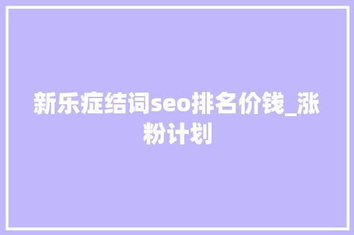 新乐症结词seo排名价钱_涨粉计划 新乐症结词seo排名价钱_涨粉计划 百度SEO