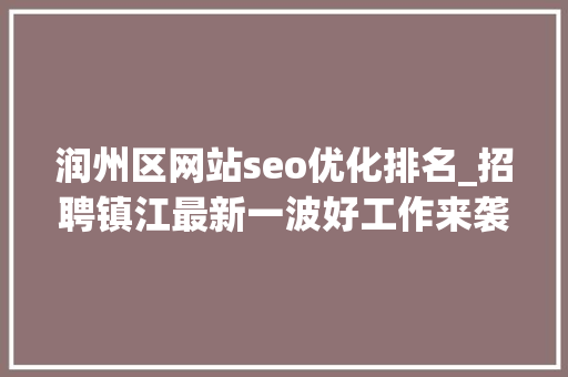 润州区网站seo优化排名_招聘镇江最新一波好工作来袭这些高薪好岗位就需要你 润州区网站seo优化排名_招聘镇江最新一波好工作来袭这些高薪好岗位就需要你 百度SEO