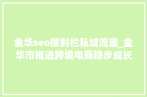 金华seo搜刮栏私域流量_金华市推进跨境电商稳步成长 金华seo搜刮栏私域流量_金华市推进跨境电商稳步成长 SEO关键词