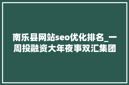 南乐县网站seo优化排名_一周投融资大年夜事双汇集团/郑州银行/宇通客车/首控集团等 南乐县网站seo优化排名_一周投融资大年夜事双汇集团/郑州银行/宇通客车/首控集团等 网站建设公司