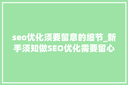 seo优化须要留意的细节_新手须知做SEO优化需要留心的细节 seo优化须要留意的细节_新手须知做SEO优化需要留心的细节 神马SEO