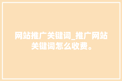 网站推广关键词_推广网站关键词怎么收费。 网站推广关键词_推广网站关键词怎么收费。 SEO关键词