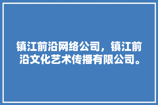 镇江前沿网络公司，镇江前沿文化艺术传播有限公司。 镇江前沿网络公司，镇江前沿文化艺术传播有限公司。 网站建设公司