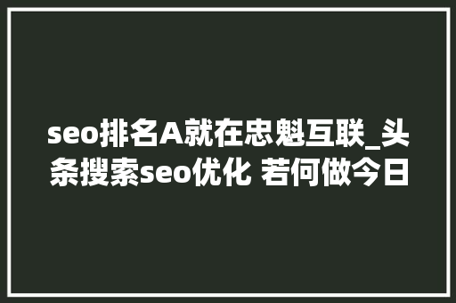 seo排名A就在忠魁互联_头条搜索seo优化 若何做今日头条搜索排名 seo排名A就在忠魁互联_头条搜索seo优化 若何做今日头条搜索排名 SEO关键词